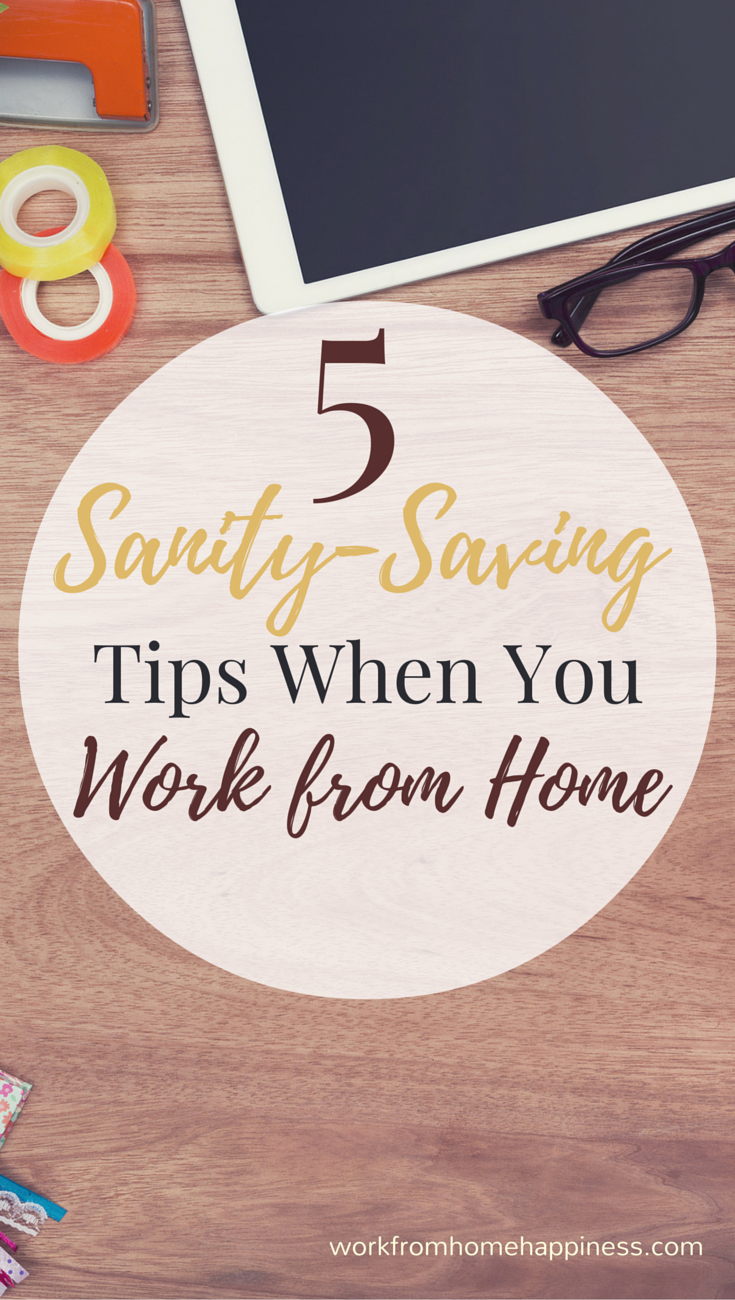 Work from home is great -- but sometimes it can make you go a little stir crazy. Here's five tried and true sanity-saving tips for when you work from home.